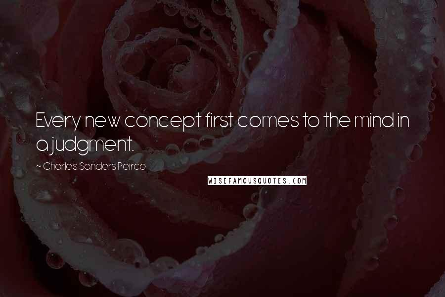 Charles Sanders Peirce Quotes: Every new concept first comes to the mind in a judgment.