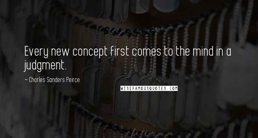 Charles Sanders Peirce Quotes: Every new concept first comes to the mind in a judgment.