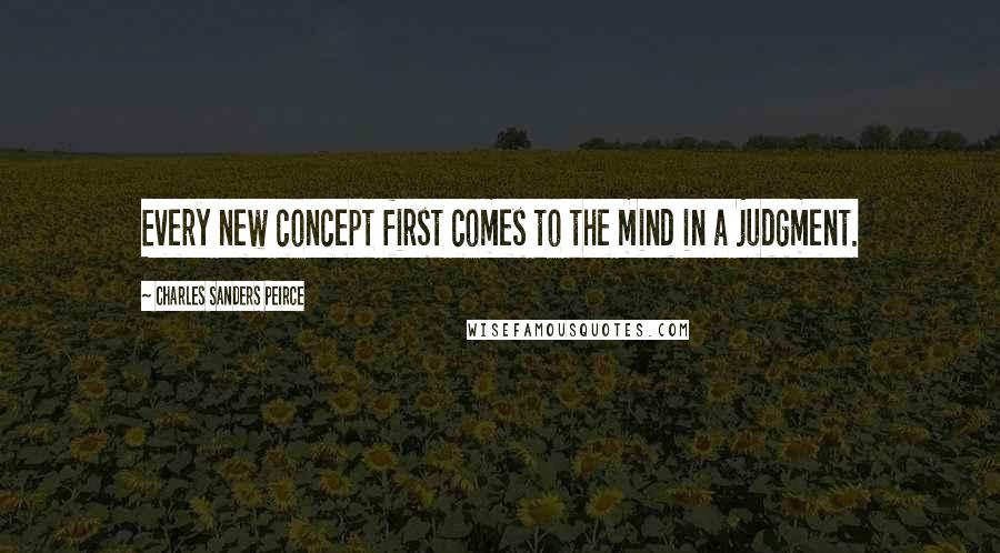 Charles Sanders Peirce Quotes: Every new concept first comes to the mind in a judgment.