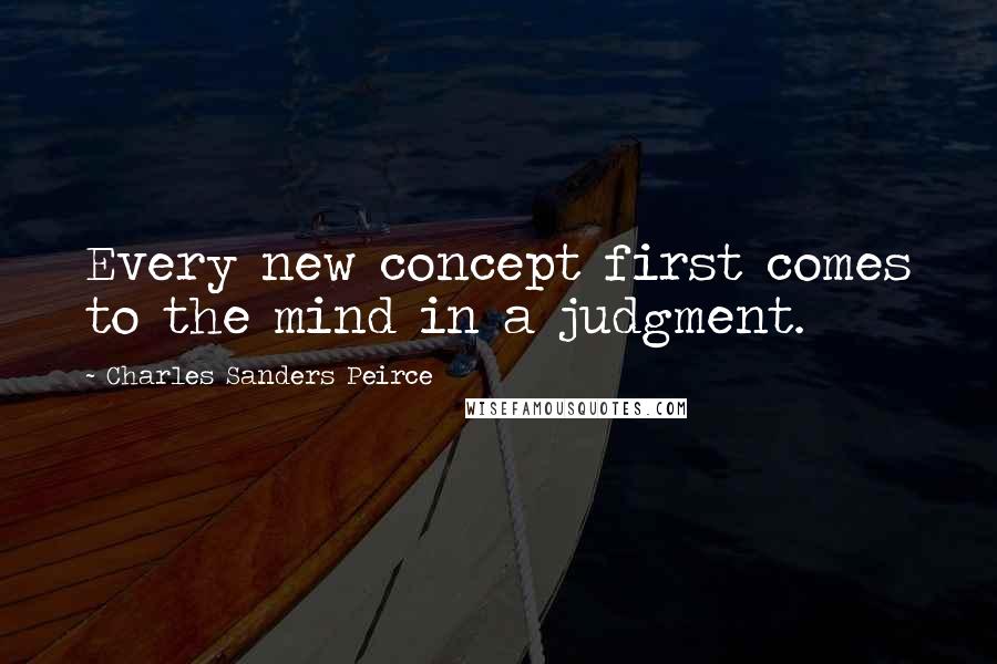 Charles Sanders Peirce Quotes: Every new concept first comes to the mind in a judgment.