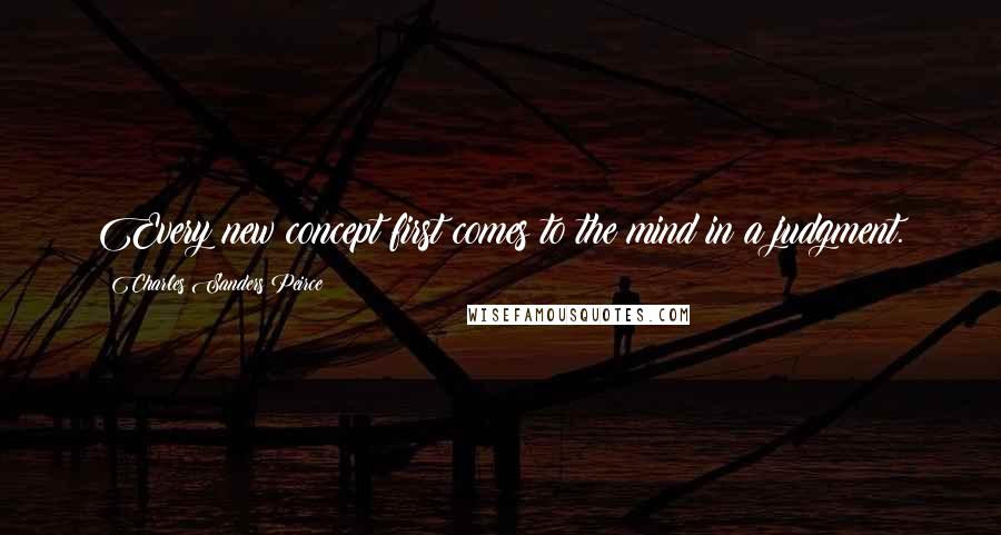 Charles Sanders Peirce Quotes: Every new concept first comes to the mind in a judgment.