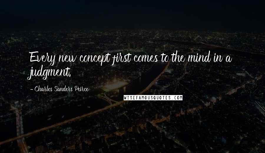 Charles Sanders Peirce Quotes: Every new concept first comes to the mind in a judgment.