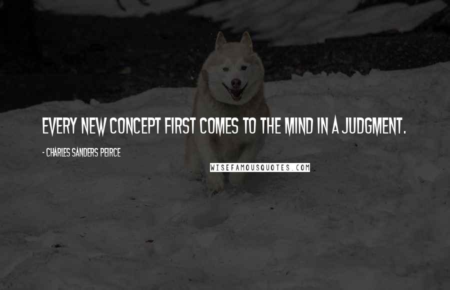 Charles Sanders Peirce Quotes: Every new concept first comes to the mind in a judgment.