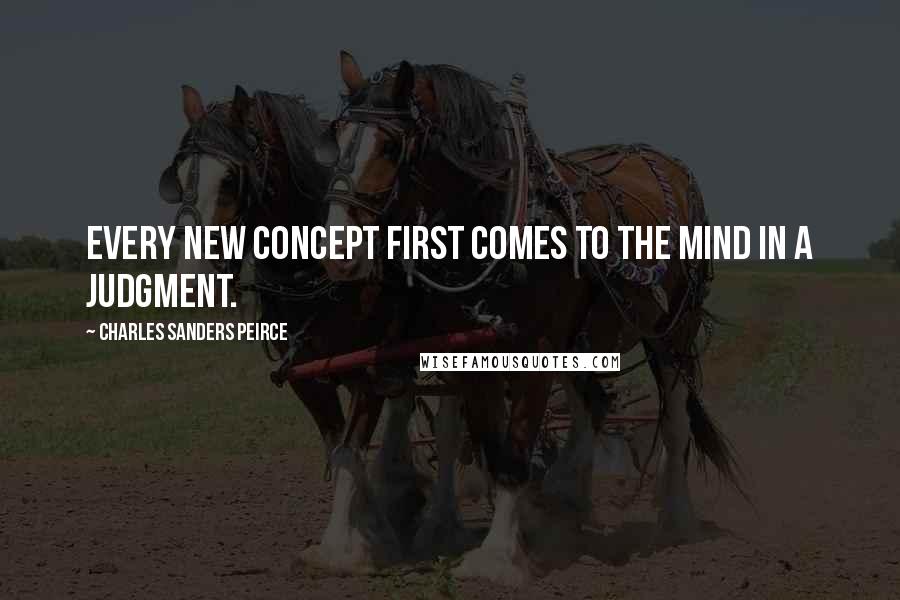 Charles Sanders Peirce Quotes: Every new concept first comes to the mind in a judgment.