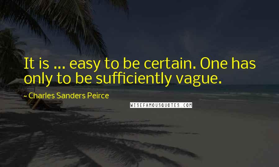 Charles Sanders Peirce Quotes: It is ... easy to be certain. One has only to be sufficiently vague.