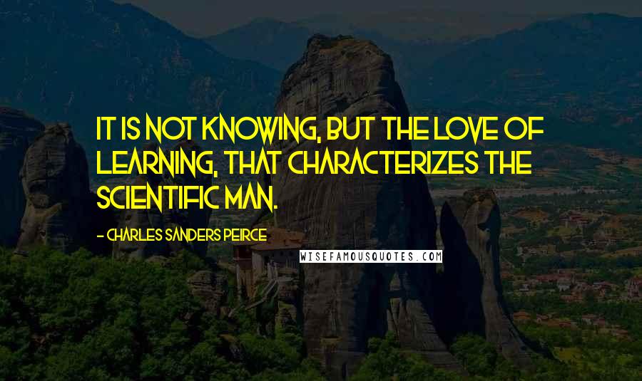 Charles Sanders Peirce Quotes: It is not knowing, but the love of learning, that characterizes the scientific man.