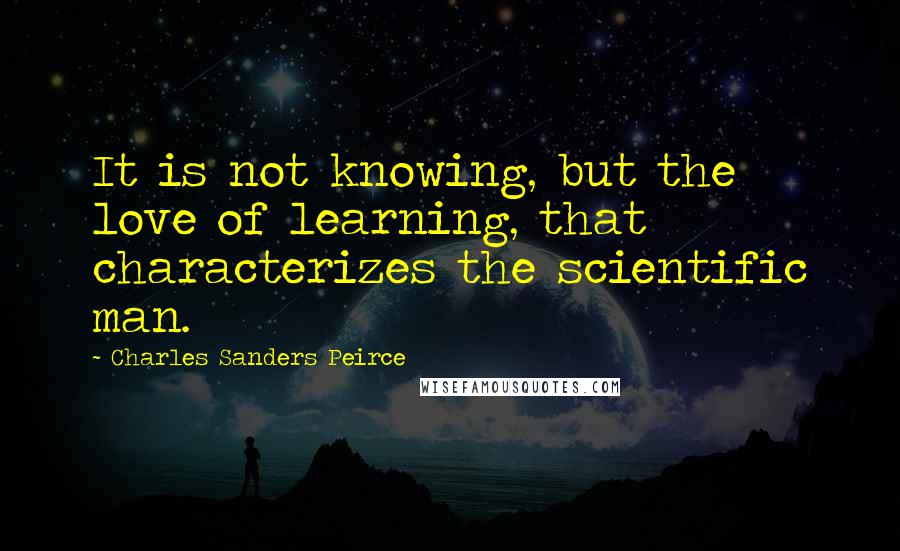 Charles Sanders Peirce Quotes: It is not knowing, but the love of learning, that characterizes the scientific man.