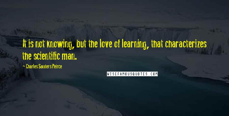 Charles Sanders Peirce Quotes: It is not knowing, but the love of learning, that characterizes the scientific man.