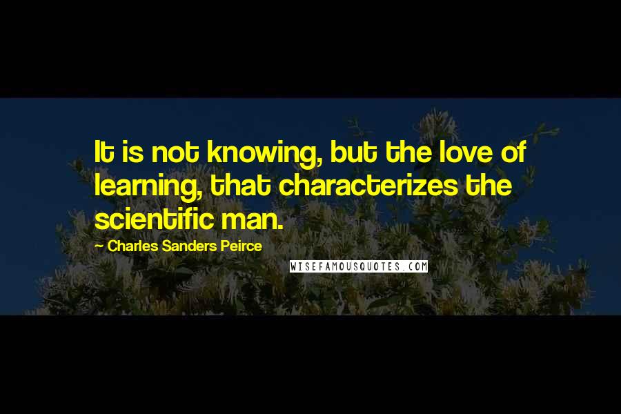 Charles Sanders Peirce Quotes: It is not knowing, but the love of learning, that characterizes the scientific man.