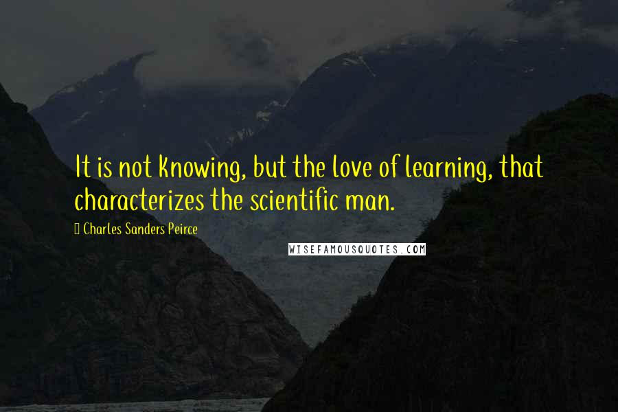 Charles Sanders Peirce Quotes: It is not knowing, but the love of learning, that characterizes the scientific man.