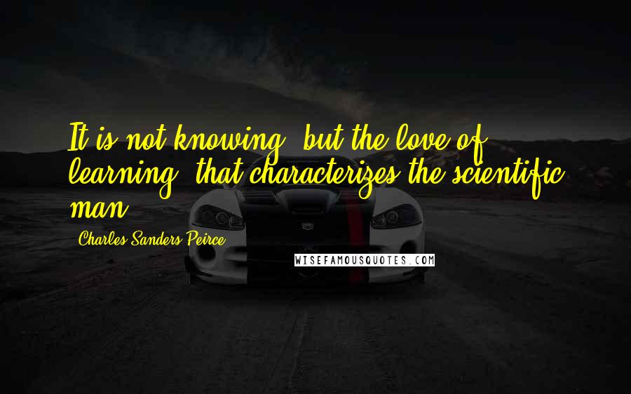 Charles Sanders Peirce Quotes: It is not knowing, but the love of learning, that characterizes the scientific man.