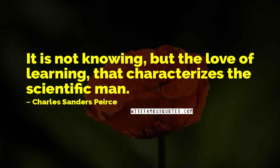 Charles Sanders Peirce Quotes: It is not knowing, but the love of learning, that characterizes the scientific man.