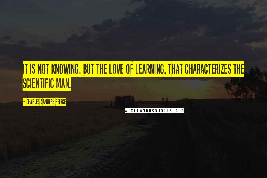 Charles Sanders Peirce Quotes: It is not knowing, but the love of learning, that characterizes the scientific man.