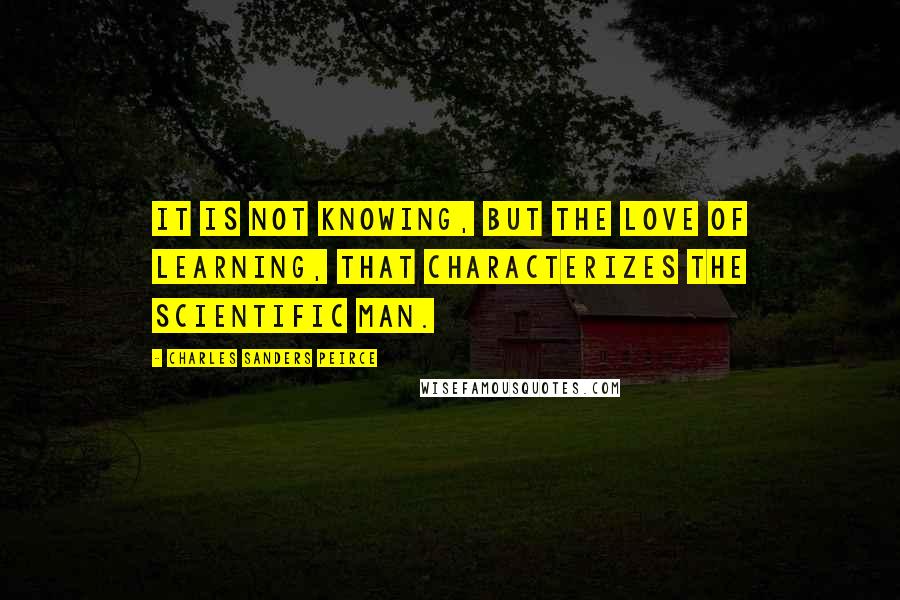 Charles Sanders Peirce Quotes: It is not knowing, but the love of learning, that characterizes the scientific man.