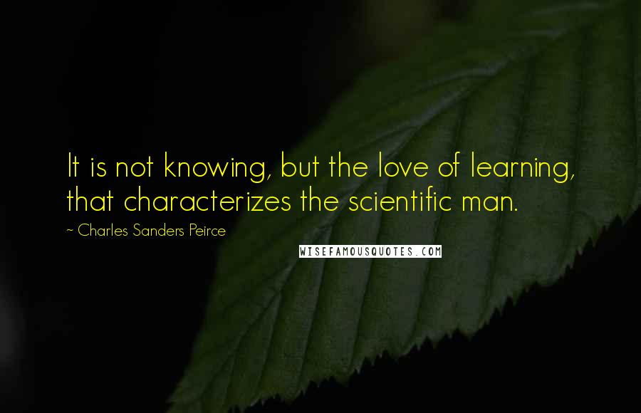 Charles Sanders Peirce Quotes: It is not knowing, but the love of learning, that characterizes the scientific man.