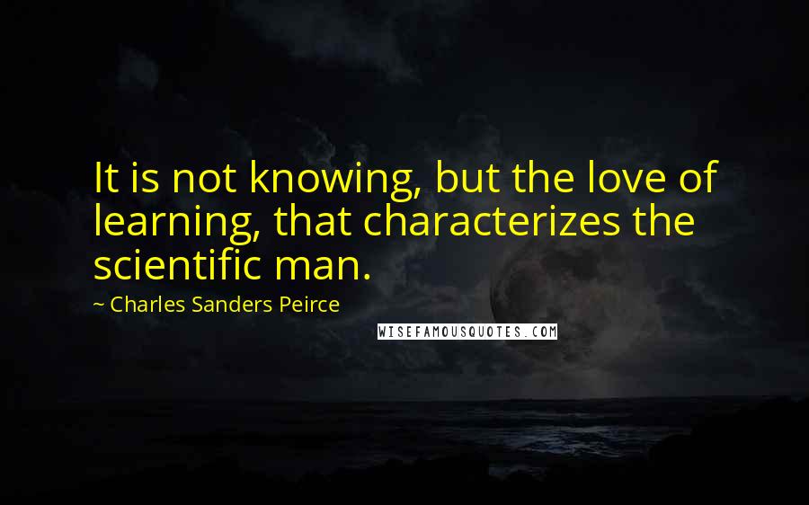 Charles Sanders Peirce Quotes: It is not knowing, but the love of learning, that characterizes the scientific man.