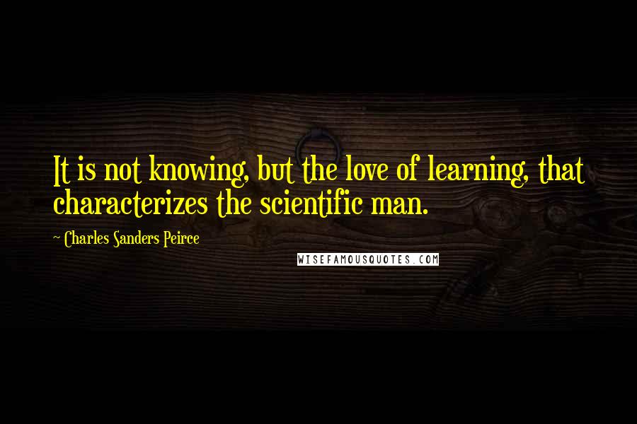 Charles Sanders Peirce Quotes: It is not knowing, but the love of learning, that characterizes the scientific man.