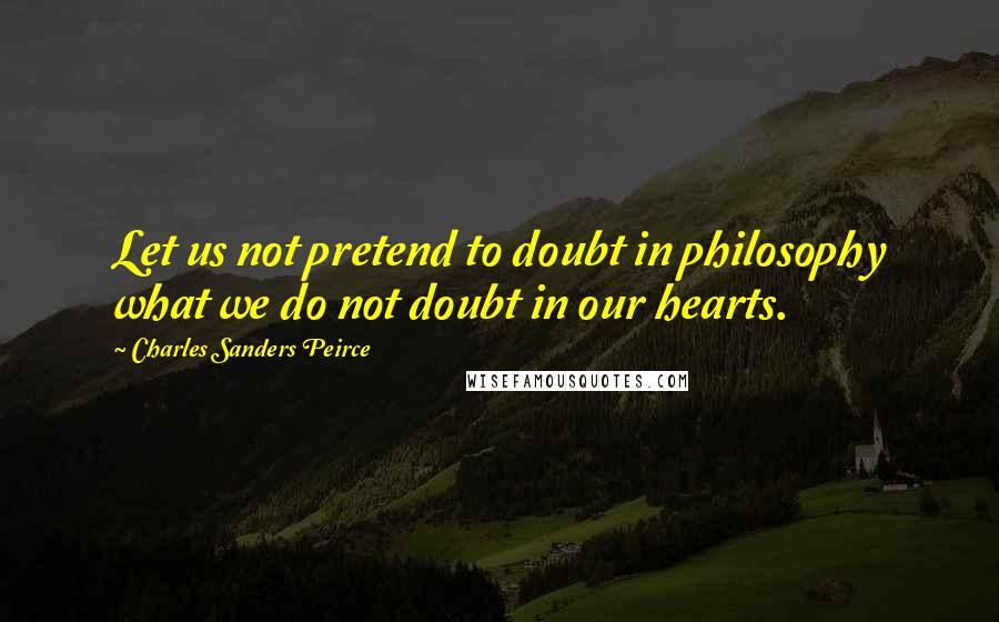 Charles Sanders Peirce Quotes: Let us not pretend to doubt in philosophy what we do not doubt in our hearts.