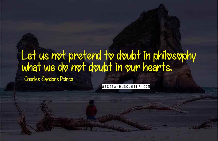 Charles Sanders Peirce Quotes: Let us not pretend to doubt in philosophy what we do not doubt in our hearts.