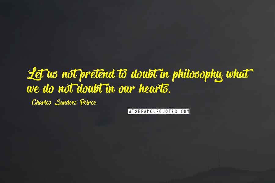 Charles Sanders Peirce Quotes: Let us not pretend to doubt in philosophy what we do not doubt in our hearts.