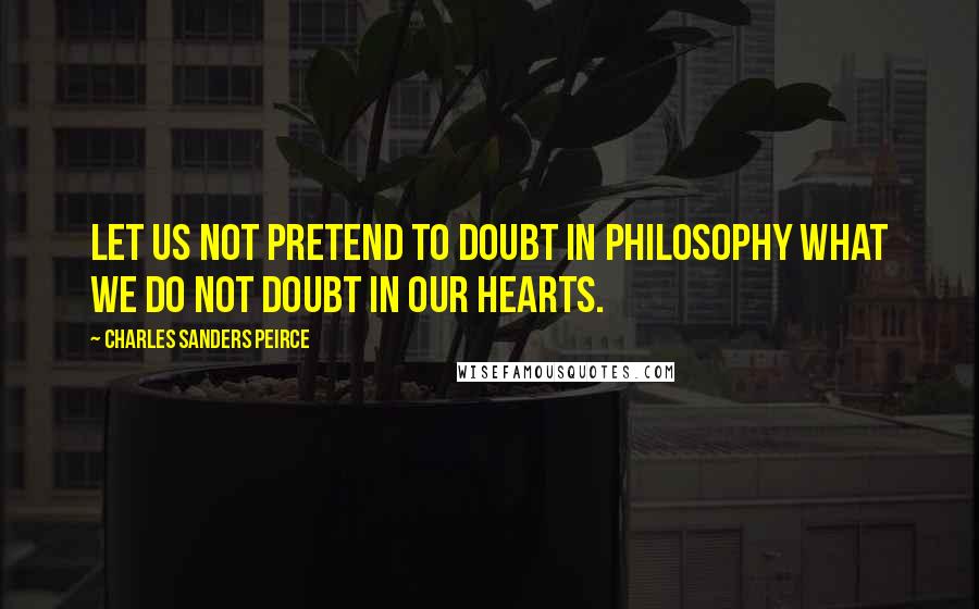 Charles Sanders Peirce Quotes: Let us not pretend to doubt in philosophy what we do not doubt in our hearts.