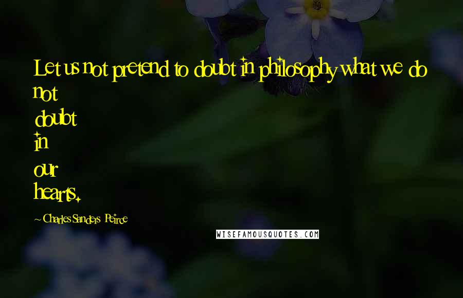 Charles Sanders Peirce Quotes: Let us not pretend to doubt in philosophy what we do not doubt in our hearts.