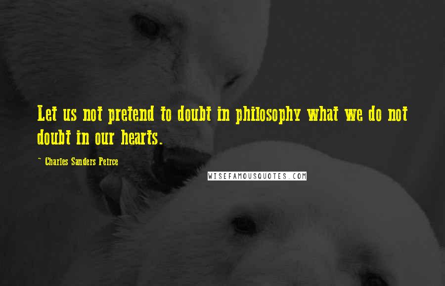 Charles Sanders Peirce Quotes: Let us not pretend to doubt in philosophy what we do not doubt in our hearts.