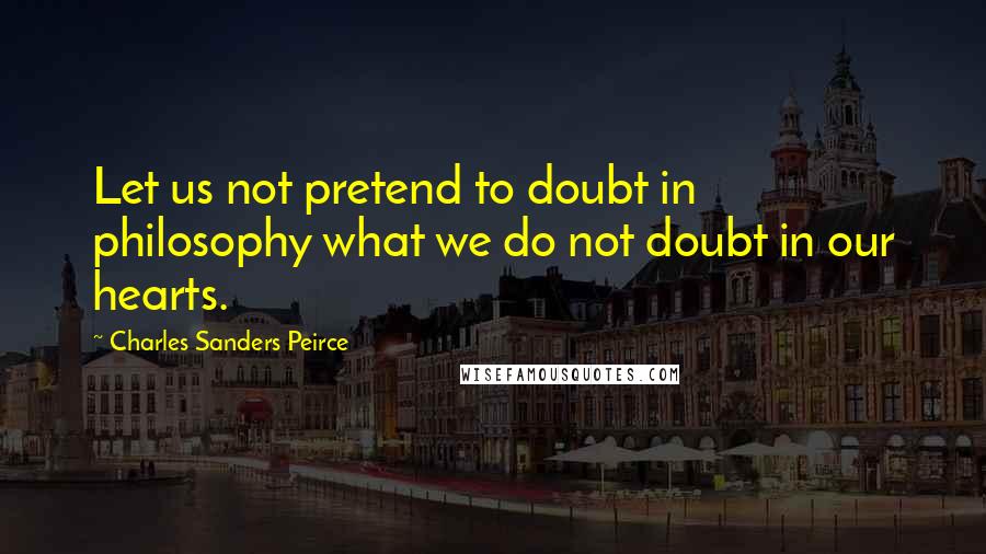 Charles Sanders Peirce Quotes: Let us not pretend to doubt in philosophy what we do not doubt in our hearts.