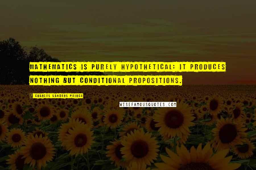 Charles Sanders Peirce Quotes: Mathematics is purely hypothetical: it produces nothing but conditional propositions.