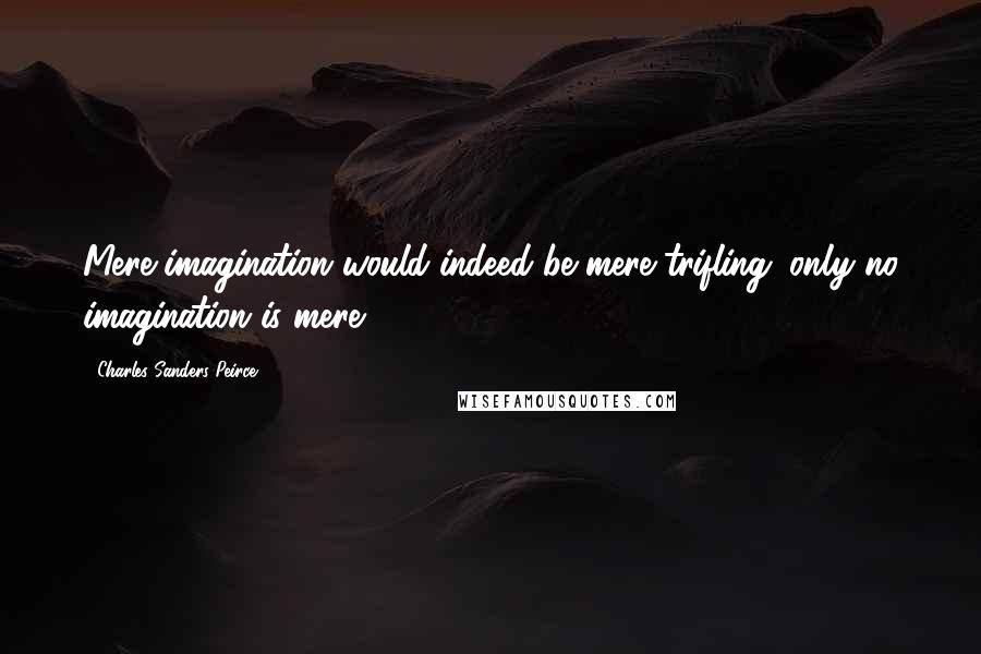 Charles Sanders Peirce Quotes: Mere imagination would indeed be mere trifling; only no imagination is mere .