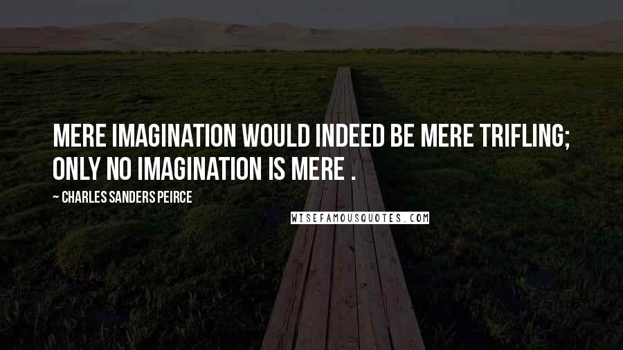 Charles Sanders Peirce Quotes: Mere imagination would indeed be mere trifling; only no imagination is mere .