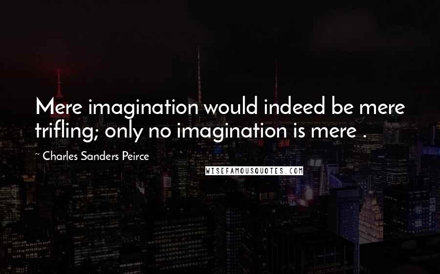 Charles Sanders Peirce Quotes: Mere imagination would indeed be mere trifling; only no imagination is mere .