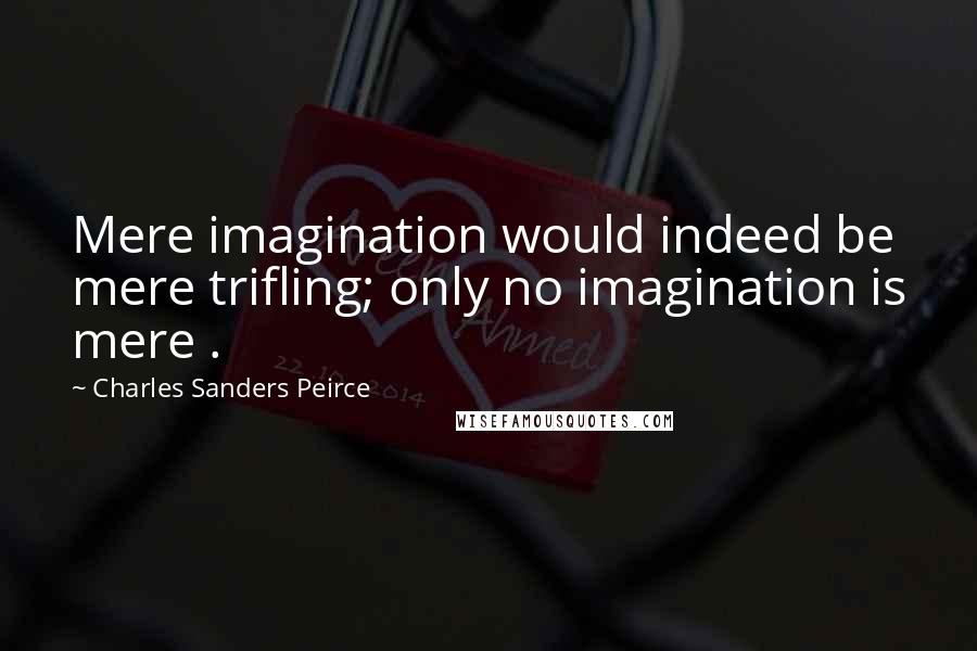 Charles Sanders Peirce Quotes: Mere imagination would indeed be mere trifling; only no imagination is mere .