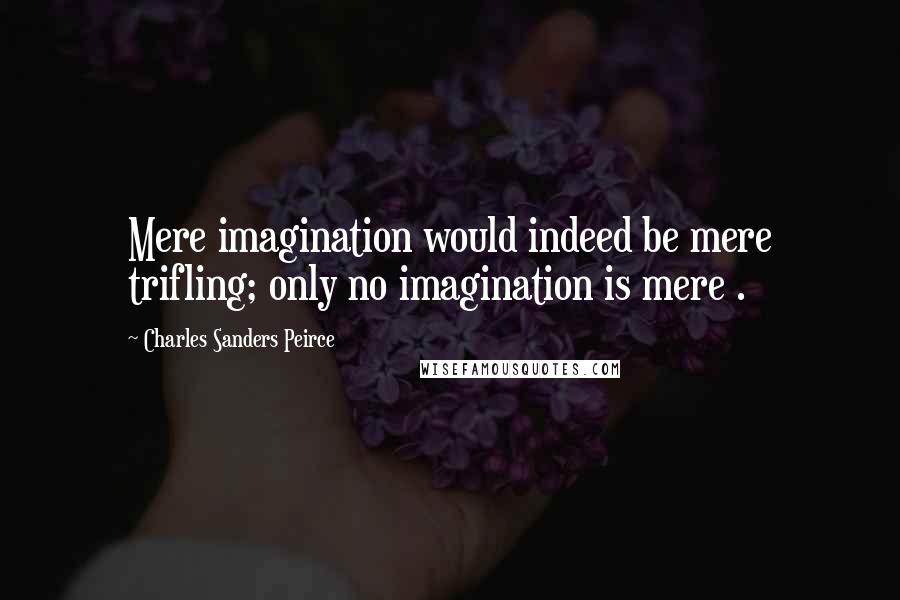 Charles Sanders Peirce Quotes: Mere imagination would indeed be mere trifling; only no imagination is mere .