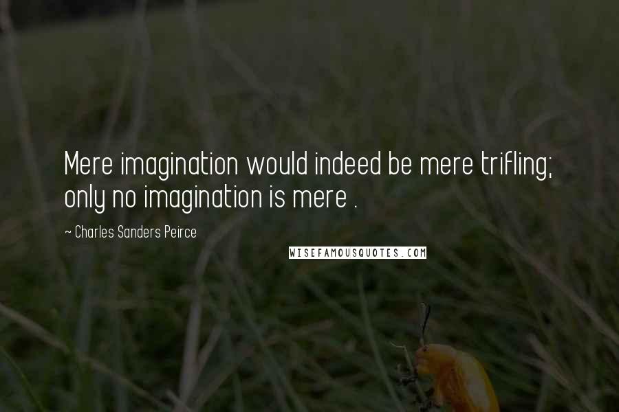 Charles Sanders Peirce Quotes: Mere imagination would indeed be mere trifling; only no imagination is mere .