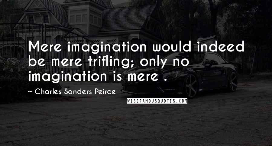 Charles Sanders Peirce Quotes: Mere imagination would indeed be mere trifling; only no imagination is mere .