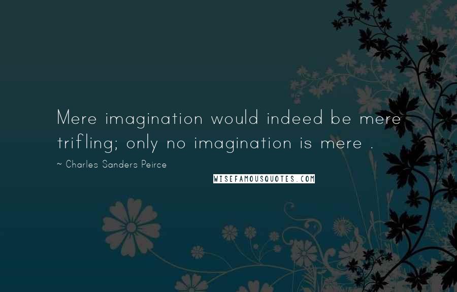 Charles Sanders Peirce Quotes: Mere imagination would indeed be mere trifling; only no imagination is mere .