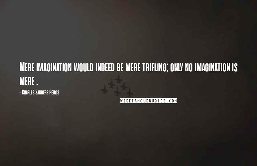 Charles Sanders Peirce Quotes: Mere imagination would indeed be mere trifling; only no imagination is mere .