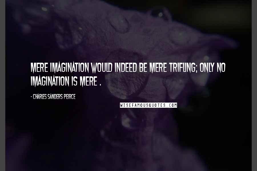 Charles Sanders Peirce Quotes: Mere imagination would indeed be mere trifling; only no imagination is mere .