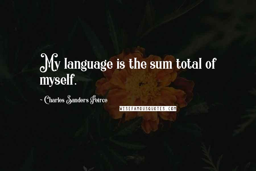 Charles Sanders Peirce Quotes: My language is the sum total of myself.