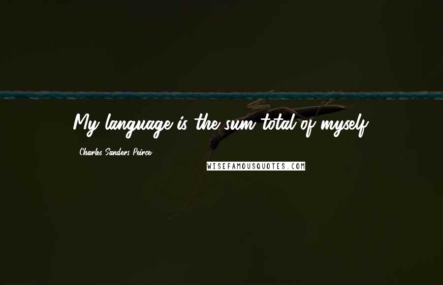 Charles Sanders Peirce Quotes: My language is the sum total of myself.