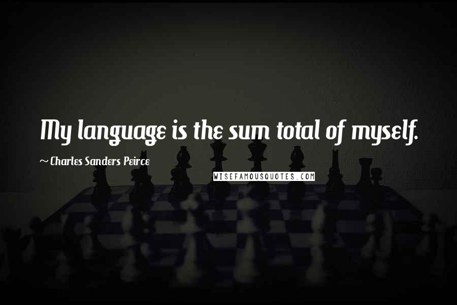 Charles Sanders Peirce Quotes: My language is the sum total of myself.