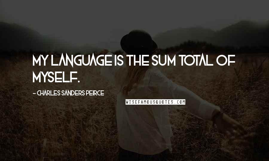 Charles Sanders Peirce Quotes: My language is the sum total of myself.