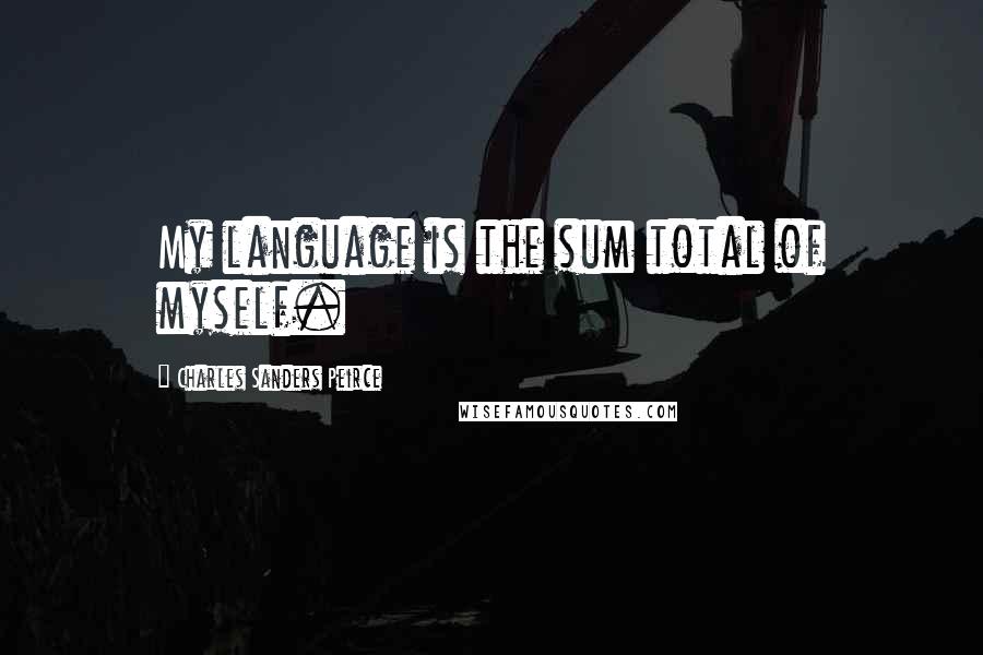 Charles Sanders Peirce Quotes: My language is the sum total of myself.