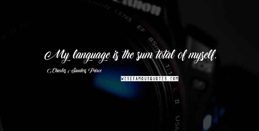 Charles Sanders Peirce Quotes: My language is the sum total of myself.