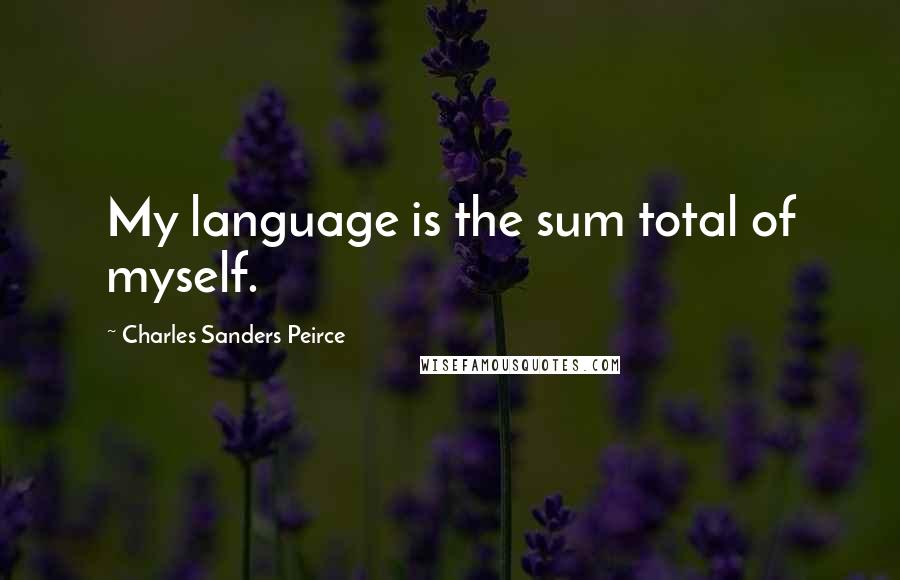 Charles Sanders Peirce Quotes: My language is the sum total of myself.