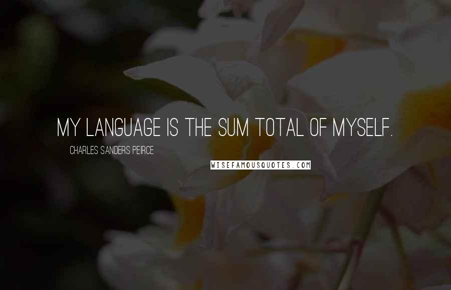 Charles Sanders Peirce Quotes: My language is the sum total of myself.