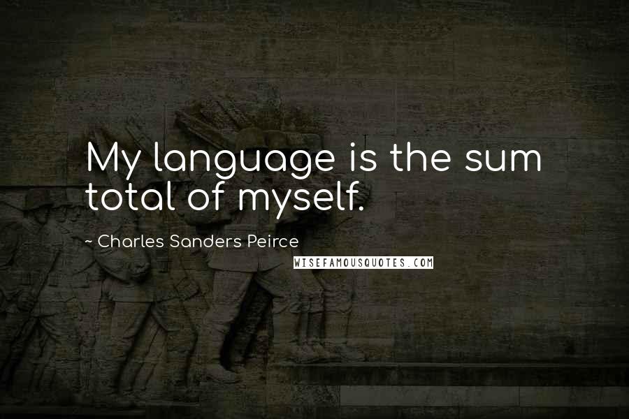 Charles Sanders Peirce Quotes: My language is the sum total of myself.