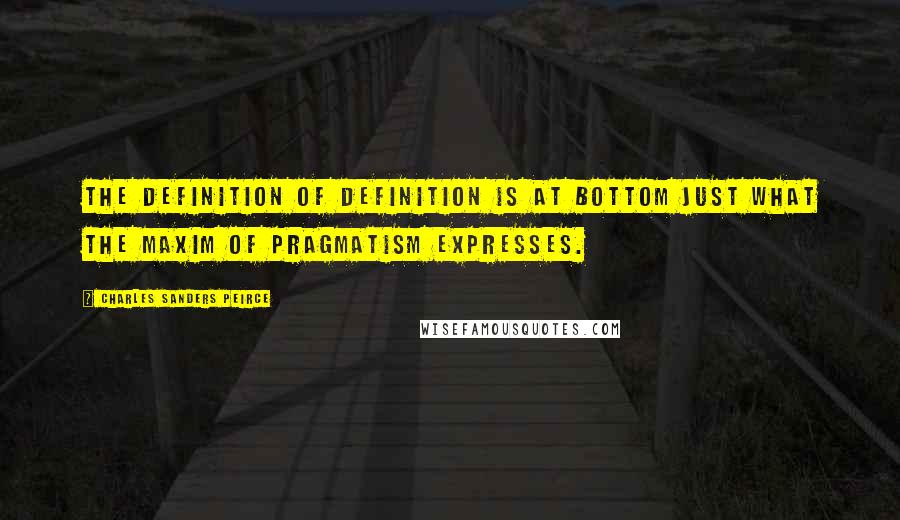 Charles Sanders Peirce Quotes: The definition of definition is at bottom just what the maxim of pragmatism expresses.