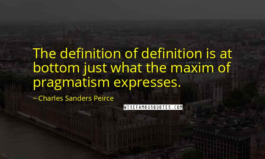 Charles Sanders Peirce Quotes: The definition of definition is at bottom just what the maxim of pragmatism expresses.